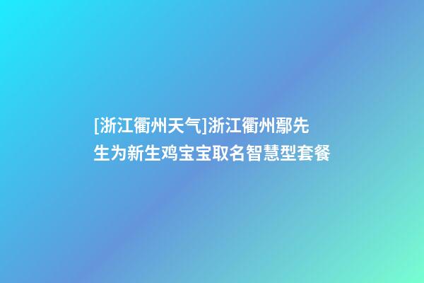 [浙江衢州天气]浙江衢州鄢先生为新生鸡宝宝取名智慧型套餐-第1张-公司起名-玄机派